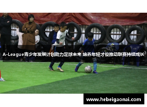 A-League青少年发展计划助力足球未来 培养年轻才俊推动联赛持续成长