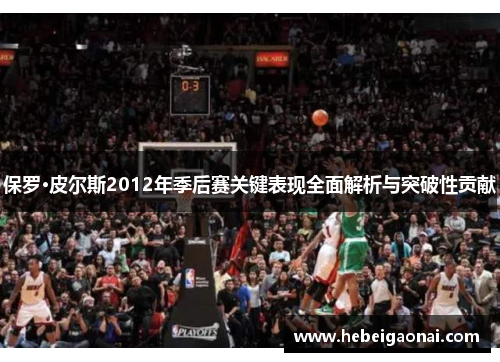 保罗·皮尔斯2012年季后赛关键表现全面解析与突破性贡献