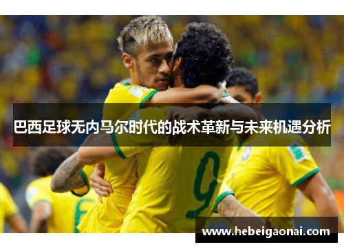 巴西足球无内马尔时代的战术革新与未来机遇分析