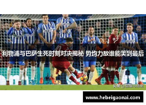 利物浦与巴萨生死时刻对决揭秘 势均力敌谁能笑到最后