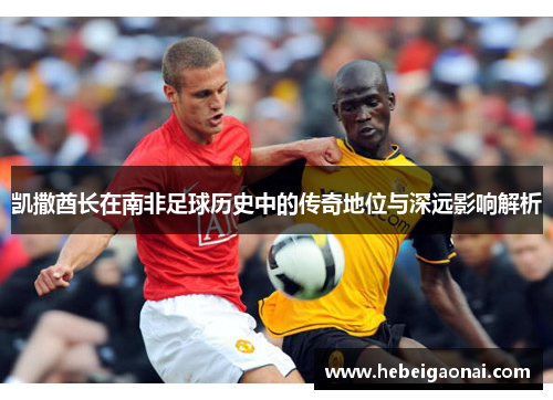 凯撒酋长在南非足球历史中的传奇地位与深远影响解析