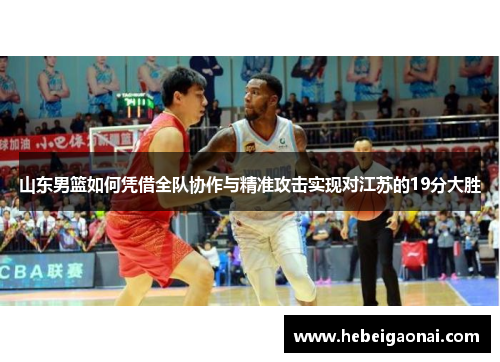 山东男篮如何凭借全队协作与精准攻击实现对江苏的19分大胜