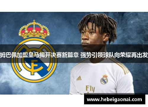 姆巴佩加盟皇马揭开决赛新篇章 强势引领球队向荣耀再出发