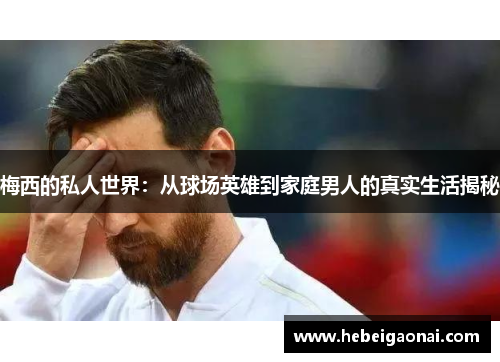 梅西的私人世界：从球场英雄到家庭男人的真实生活揭秘