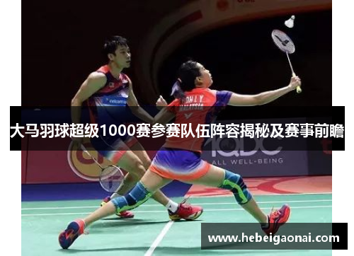 大马羽球超级1000赛参赛队伍阵容揭秘及赛事前瞻